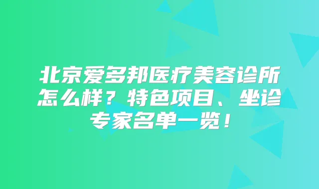 北京爱多邦医疗美容诊所怎么样?特色项目、坐诊专家名单一览!