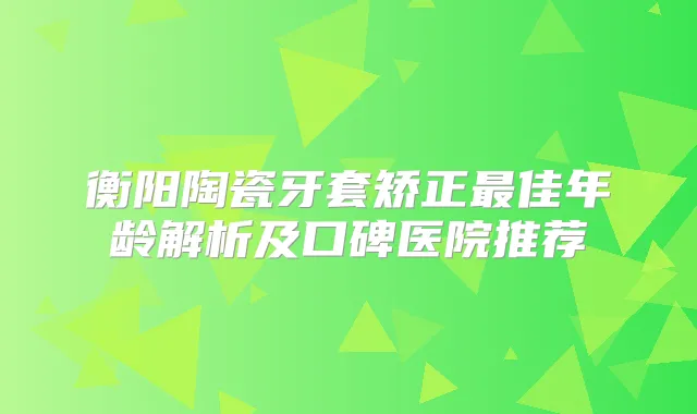 衡阳陶瓷牙套矫正佳年龄解析及口碑医院推荐