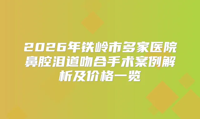 2026年铁岭市多家医院鼻腔泪道吻合手术案例解析及价格一览