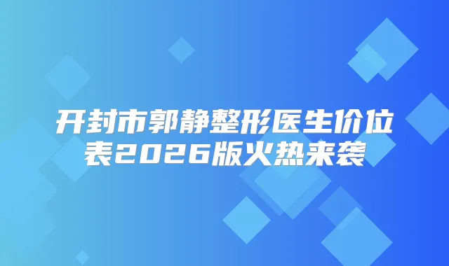 开封市郭静整形医生价位表2026版火热来袭