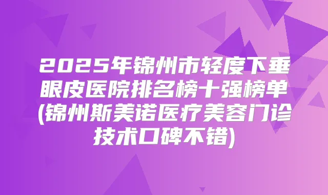 2025年锦州市轻度下垂眼皮医院排名榜十强榜单(锦州斯美诺医疗美容门诊技术口碑不错)