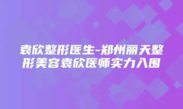 袁欣整形医生-郑州丽天整形美容袁欣医师实力入围