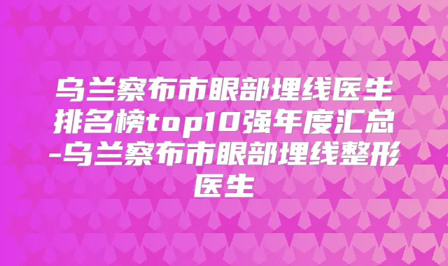 乌兰察布市眼部埋线医生排名榜top10强年度汇总-乌兰察布市眼部埋线整形医生