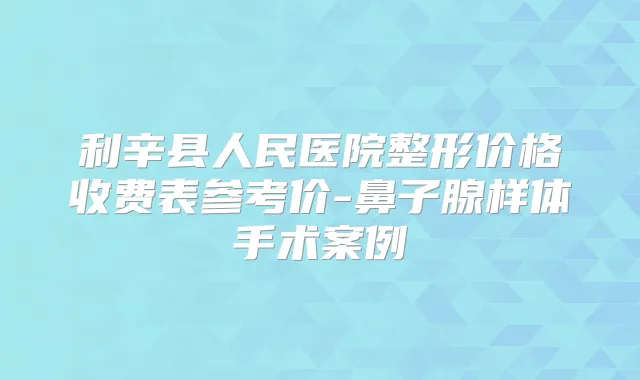 利辛县人民医院整形价格收费表参考价-鼻子腺样体手术案例