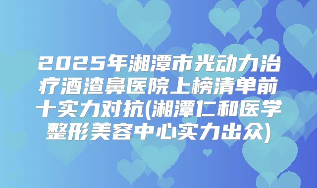 2025年湘潭市光动力酒渣鼻医院上榜清单前十实力对抗(湘潭仁和医学整形美容中心实力出众)