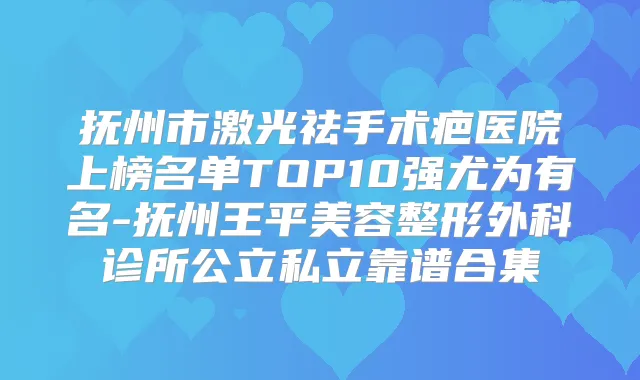 抚州市激光祛手术疤医院上榜名单TOP10强尤为有名-抚州王平美容整形外科诊所公立私立靠谱合集