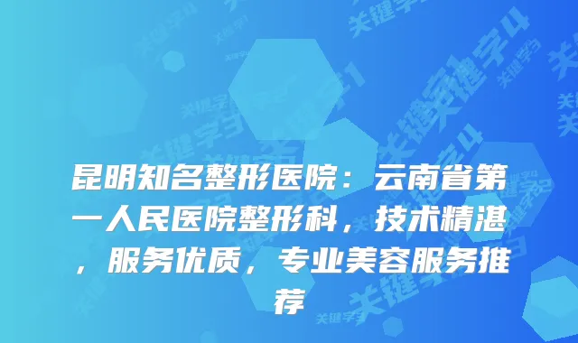 昆明知名整形医院：云南省第一人民医院整形科，技术精湛，服务优质，专业美容服务推荐