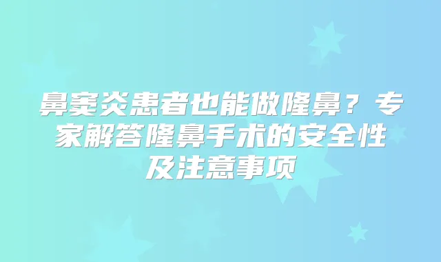 鼻窦炎患者也能做隆鼻?专家解答隆鼻手术的安全性及注意事项
