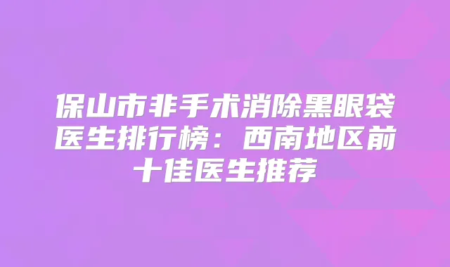保山市非手术消除黑眼袋医生排行榜：西南地区前十佳医生推荐