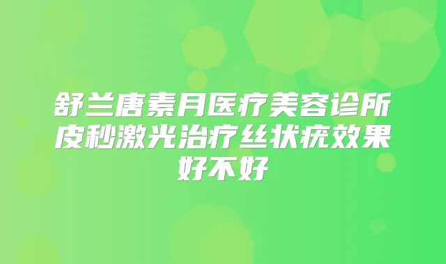 舒兰唐素月医疗美容诊所皮秒激光丝状疣效果好不好