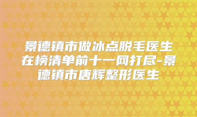 景德镇市做冰点脱毛医生在榜清单前十一网打尽-景德镇市唐辉整形医生
