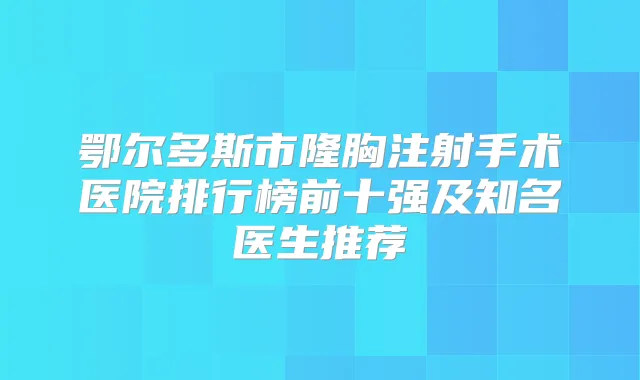 鄂尔多斯市隆胸注射手术医院排行榜前十强及知名医生推荐