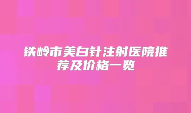 铁岭市美白针注射医院推荐及价格一览