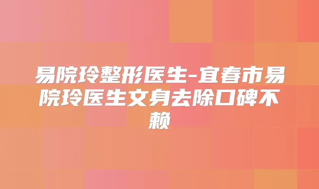 易院玲整形医生-宜春市易院玲医生文身去除口碑不赖