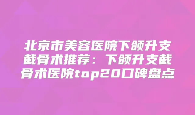 北京市美容医院下颌升支截骨术推荐：下颌升支截骨术医院top20口碑盘点