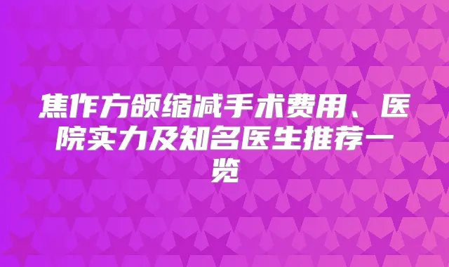 焦作方颌缩减手术费用、医院实力及知名医生推荐一览