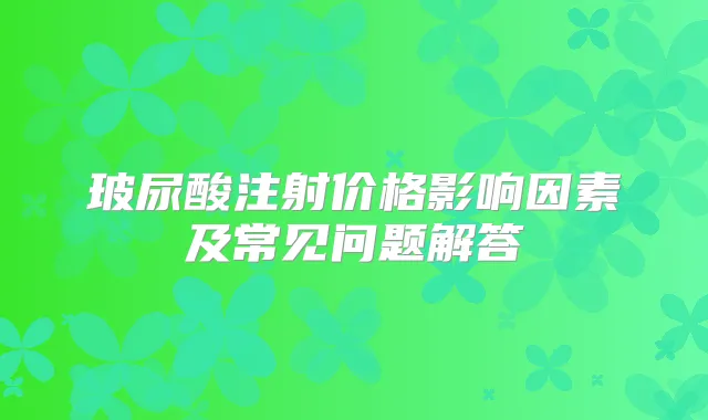 玻尿酸注射价格影响因素及常见问题解答