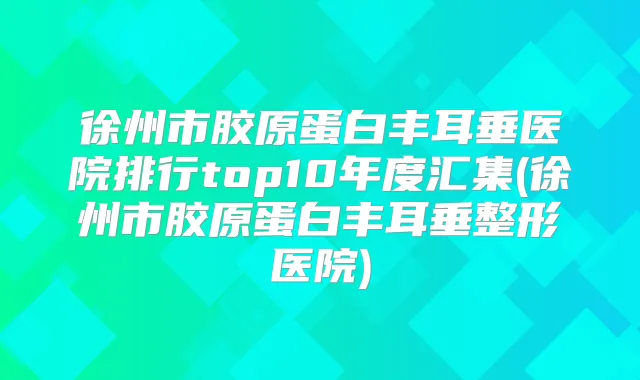 徐州市胶原蛋白丰耳垂医院排行top10年度汇集(徐州市胶原蛋白丰耳垂整形医院)