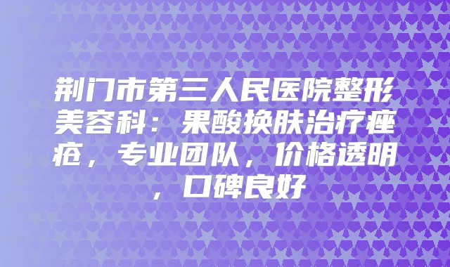 荆门市第三人民医院整形美容科:果酸换肤痤疮,专业团队,价格透明,口碑良好