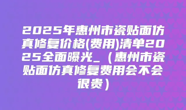 2025年惠州市瓷贴面仿真修复价格(费用)清单2025全面曝光_（惠州市瓷贴面仿真修复费用会不会很贵）
