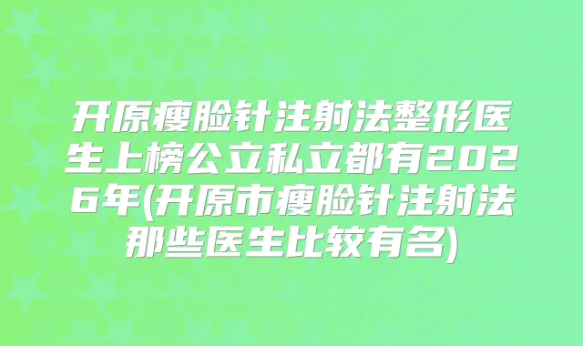 开原瘦脸针注射法整形医生上榜公立私立都有2026年(开原市瘦脸针注射法那些医生比较有名)