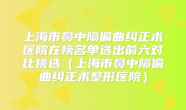 上海市鼻中隔偏曲纠正术医院在榜名单选出前六对比挑选（上海市鼻中隔偏曲纠正术整形医院）