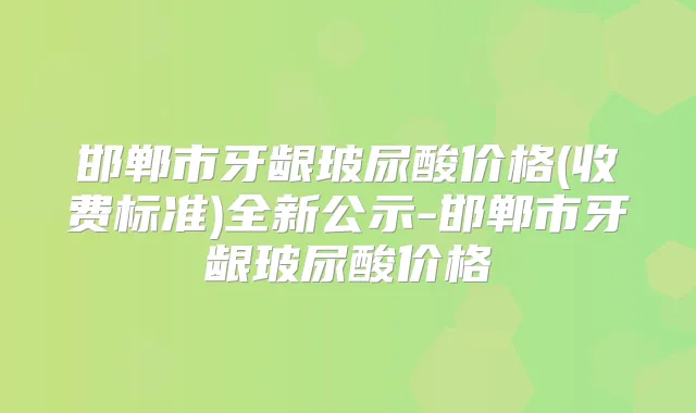 邯郸市牙龈玻尿酸价格(收费标准)全新公示-邯郸市牙龈玻尿酸价格