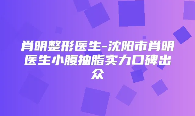 肖明整形医生-沈阳市肖明医生小腹抽脂实力口碑出众