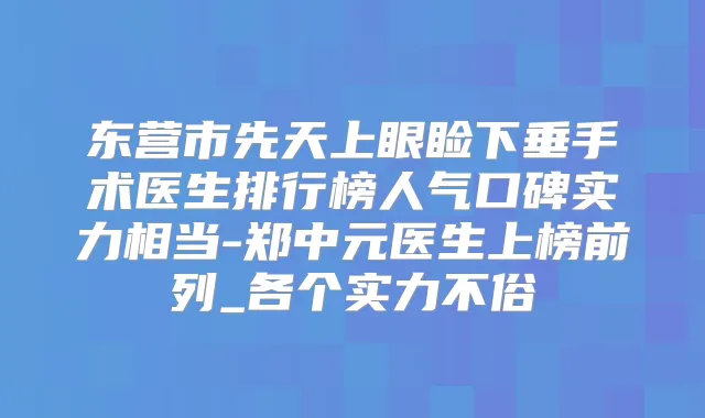 东营市先天上眼睑下垂手术医生排行榜人气口碑实力相当-郑中元医生上榜前列_各个实力不俗