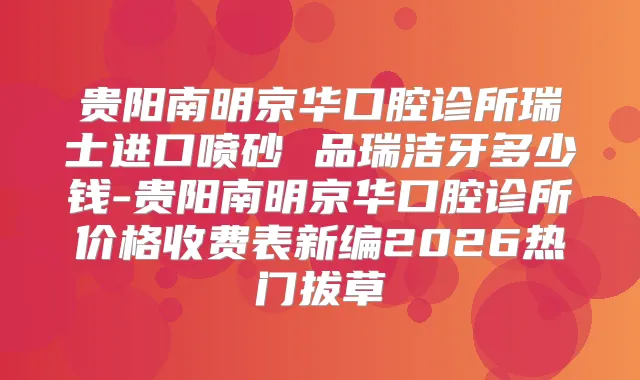 贵阳南明京华口腔诊所瑞士进口喷砂 品瑞洁牙多少钱-贵阳南明京华口腔诊所价格收费表新编2026热门拔草