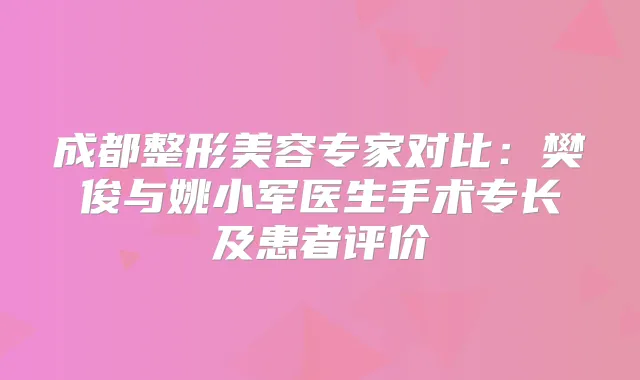 成都整形美容专家对比：樊俊与姚小军医生手术专长及患者评价