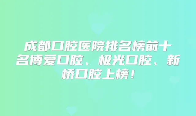 成都口腔医院排名榜前十名博爱口腔、极光口腔、新桥口腔上榜！