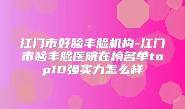 江门市好脸丰脸机构-江门市脸丰脸医院在榜名单top10强实力怎么样
