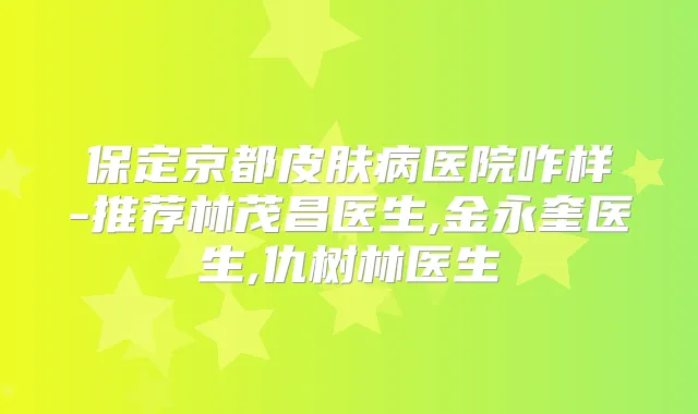保定京都皮肤病医院咋样-推荐林茂昌医生,金永奎医生,仇树林医生