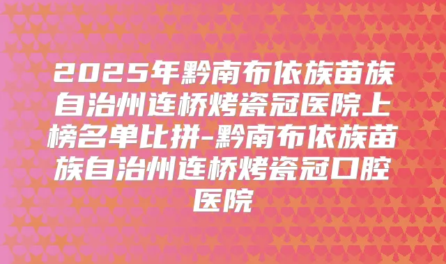 2025年黔南布依族苗族自治州连桥烤瓷冠医院上榜名单比拼-黔南布依族苗族自治州连桥烤瓷冠口腔医院