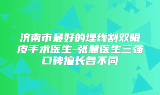 济南市好的埋线割双眼皮手术医生-张慧医生三强口碑擅长各不同