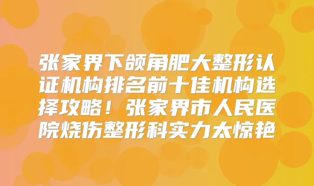 张家界下颌角肥大整形认证机构排名前十佳机构选择攻略！张家界市人民医院烧伤整形科实力太惊艳