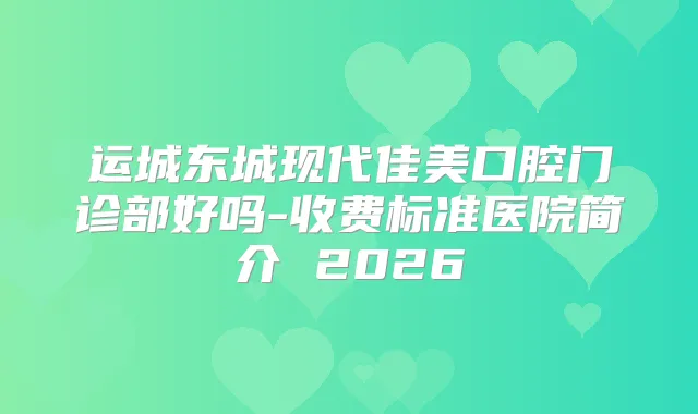 运城东城现代佳美口腔门诊部好吗-收费标准医院简介 2026