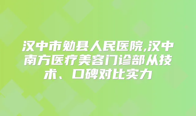 汉中市勉县人民医院,汉中南方医疗美容门诊部从技术、口碑对比实力