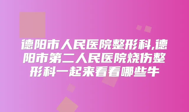 德阳市人民医院整形科,德阳市第二人民医院烧伤整形科一起来看看哪些牛