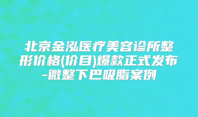 北京金泓医疗美容诊所整形价格(价目)爆款正式发布-微整下巴吸脂案例
