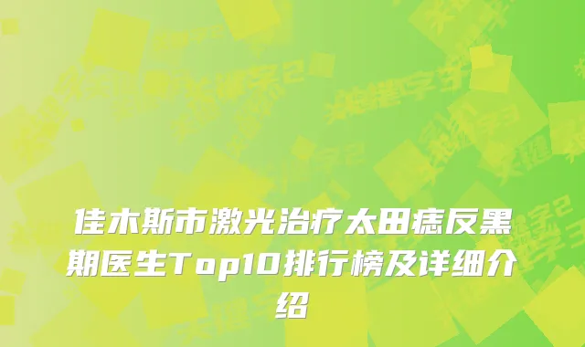 佳木斯市激光太田痣反黑期医生Top10排行榜及详细介绍