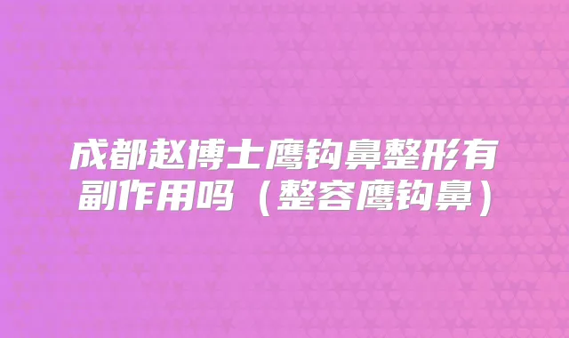 成都赵博士鹰钩鼻整形有副作用吗（整容鹰钩鼻）