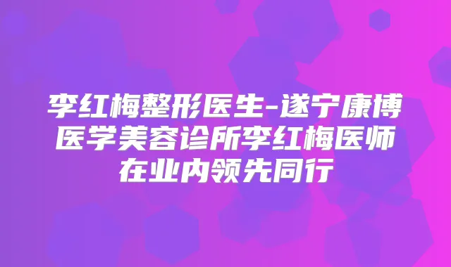 李红梅整形医生-遂宁康博医学美容诊所李红梅医师在业内领先同行