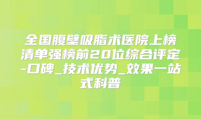 全国腹壁吸脂术医院上榜清单强榜前20位综合评定-口碑_技术优势_效果一站式科普