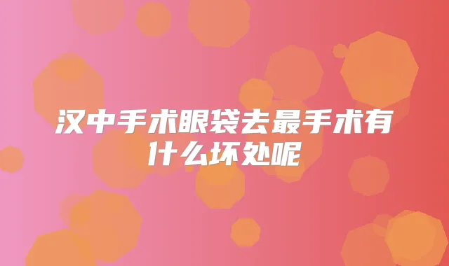 汉中手术眼袋去手术有什么坏处呢