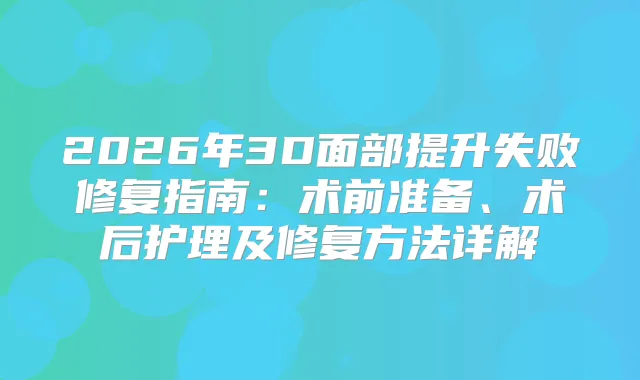 2026年3D面部提升失败修复指南：术前准备、术后护理及修复方法详解