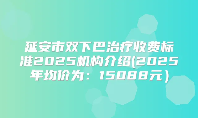 延安市双下巴收费标准2025机构介绍(2025年均价为：15088元）