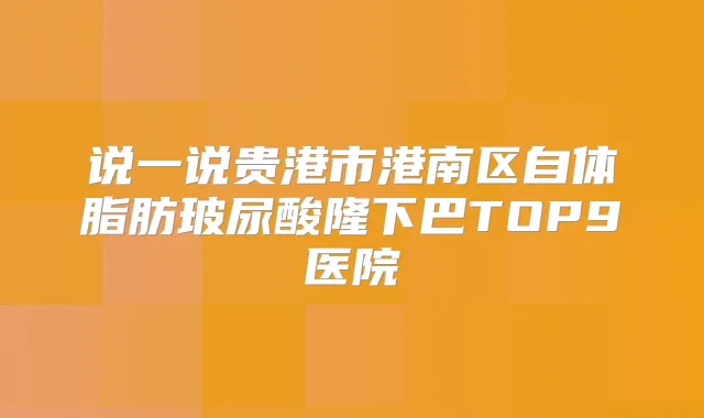 说一说贵港市港南区自体脂肪玻尿酸隆下巴TOP9医院
