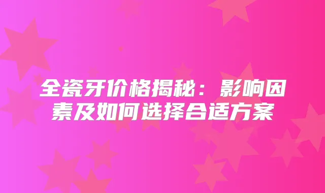 全瓷牙价格揭秘：影响因素及如何选择合适方案
